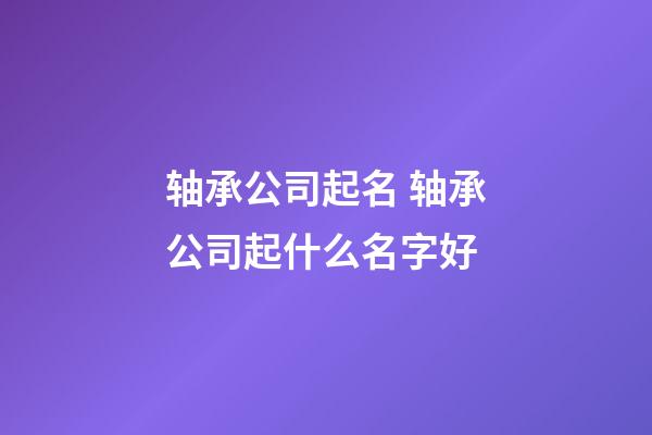 轴承公司起名 轴承公司起什么名字好-第1张-公司起名-玄机派
